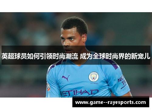 英超球员如何引领时尚潮流 成为全球时尚界的新宠儿