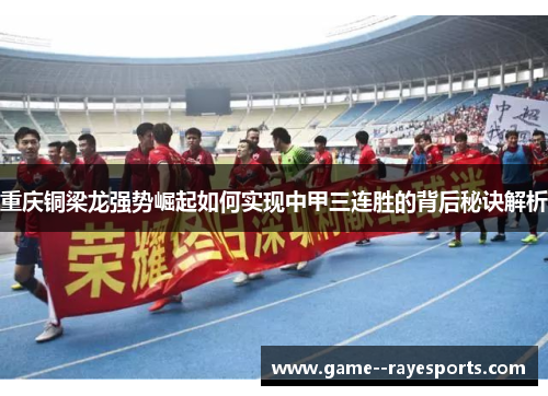 重庆铜梁龙强势崛起如何实现中甲三连胜的背后秘诀解析
