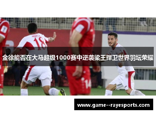 金徐能否在大马超级1000赛中逆袭梁王捍卫世界羽坛荣耀
