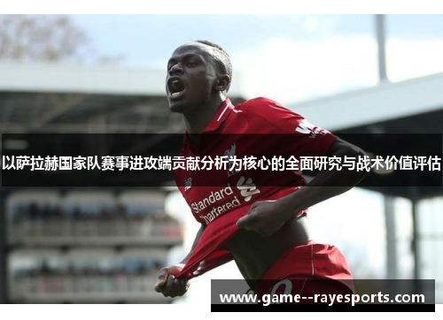 以萨拉赫国家队赛事进攻端贡献分析为核心的全面研究与战术价值评估