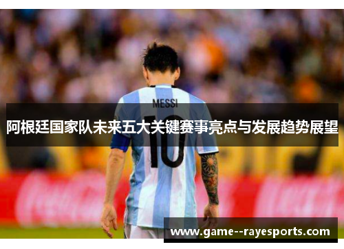 阿根廷国家队未来五大关键赛事亮点与发展趋势展望