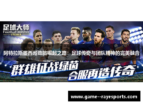 阿特拉斯墨西哥劲旅崛起之路：足球传奇与团队精神的完美融合