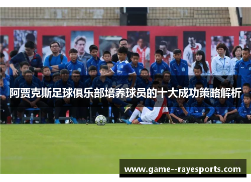 阿贾克斯足球俱乐部培养球员的十大成功策略解析