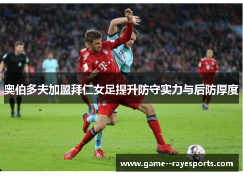 奥伯多夫加盟拜仁女足提升防守实力与后防厚度