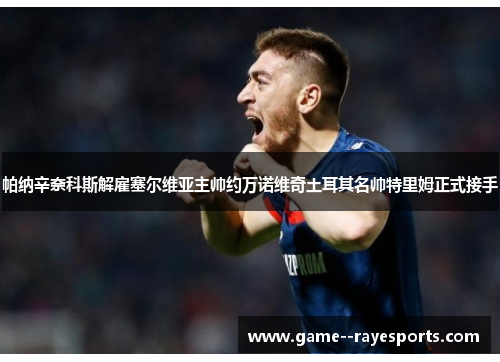 帕纳辛奈科斯解雇塞尔维亚主帅约万诺维奇土耳其名帅特里姆正式接手