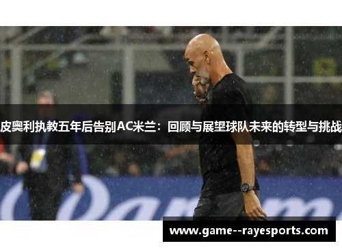 皮奥利执教五年后告别AC米兰：回顾与展望球队未来的转型与挑战