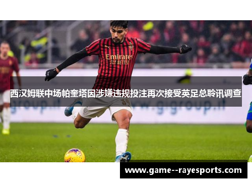 西汉姆联中场帕奎塔因涉嫌违规投注再次接受英足总聆讯调查