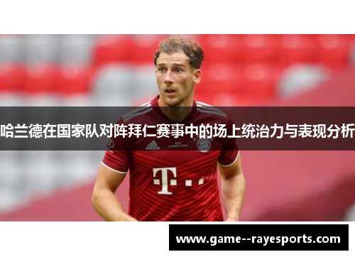 哈兰德在国家队对阵拜仁赛事中的场上统治力与表现分析