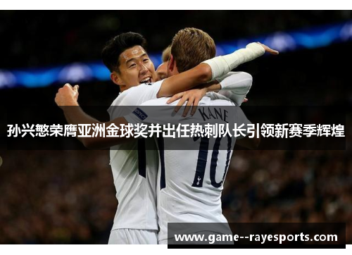 孙兴慜荣膺亚洲金球奖并出任热刺队长引领新赛季辉煌