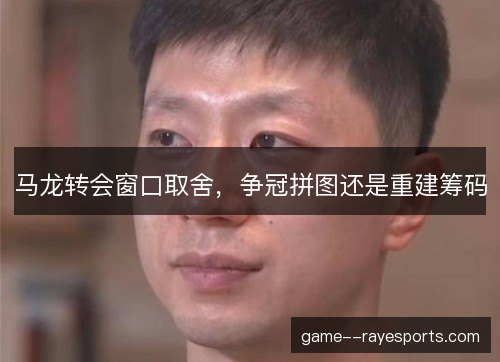 马龙转会窗口取舍，争冠拼图还是重建筹码